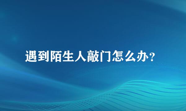 遇到陌生人敲门怎么办？