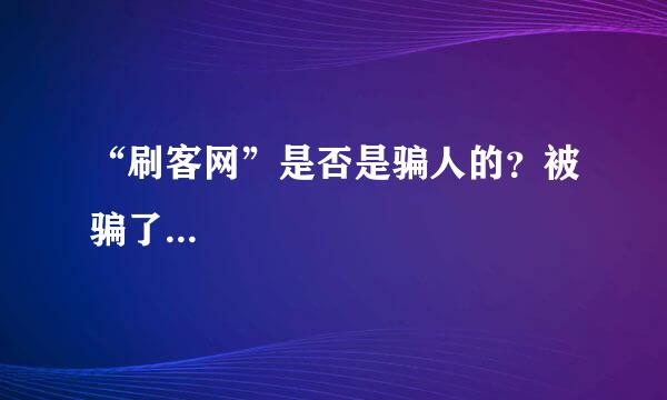 “刷客网”是否是骗人的？被骗了...