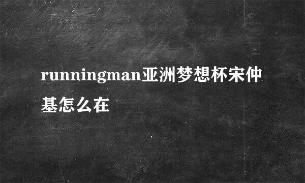 runningman亚洲梦想杯宋仲基怎么在