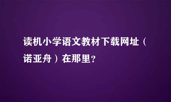 读机小学语文教材下载网址（诺亚舟）在那里？