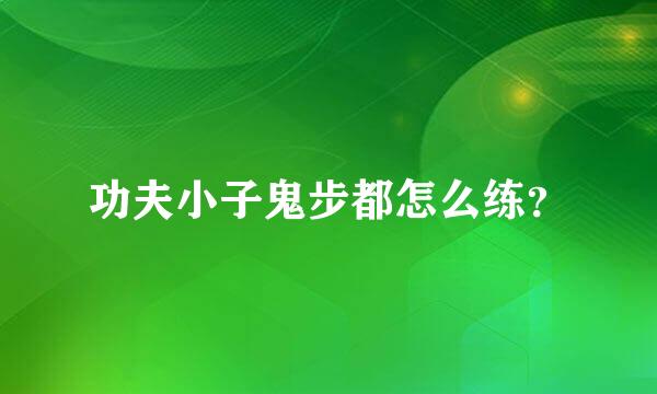 功夫小子鬼步都怎么练？