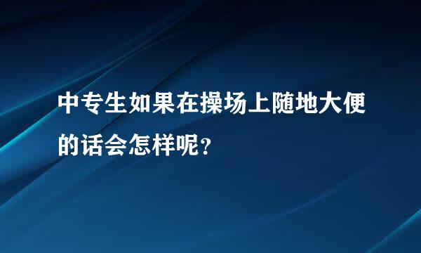 中专生如果在操场上随地大便的话会怎样呢？