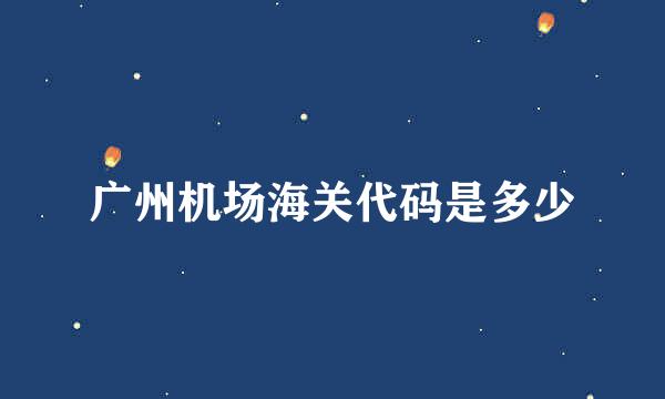 广州机场海关代码是多少