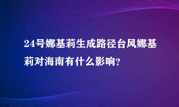 24号娜基莉生成路径台风娜基莉对海南有什么影响？