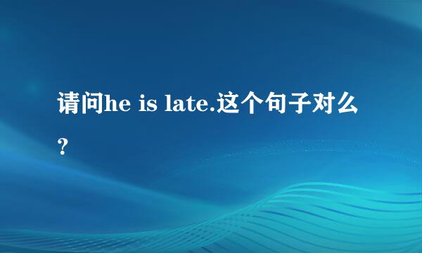 请问he is late.这个句子对么？