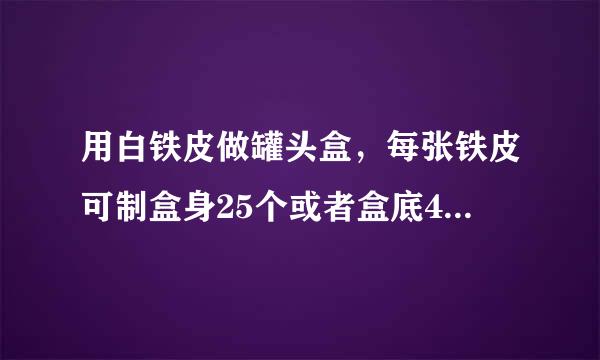 用白铁皮做罐头盒，每张铁皮可制盒身25个或者盒底40个，一个盒身与两个盒底配成一套罐头盒。现有36张铁皮