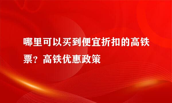 哪里可以买到便宜折扣的高铁票？高铁优惠政策