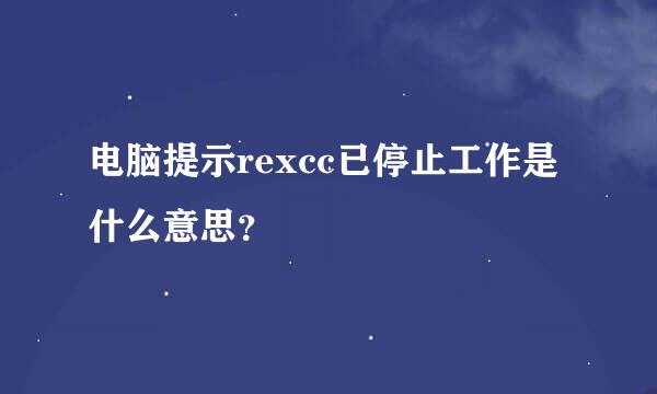 电脑提示rexcc已停止工作是什么意思？