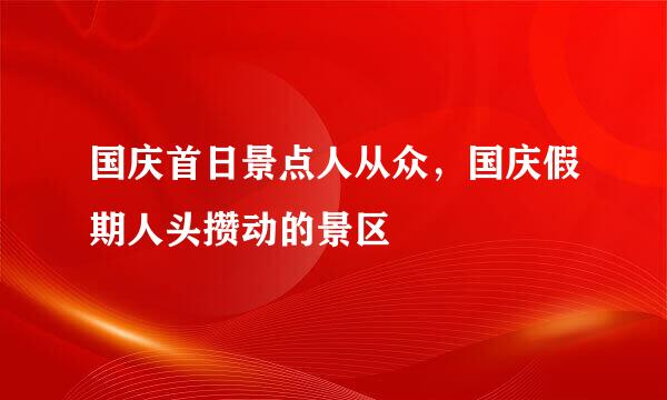 国庆首日景点人从众，国庆假期人头攒动的景区