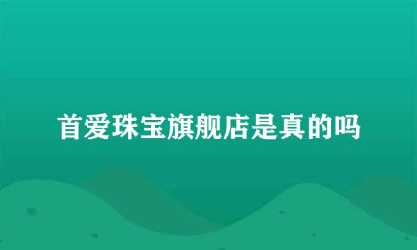 首爱珠宝旗舰店是真的吗