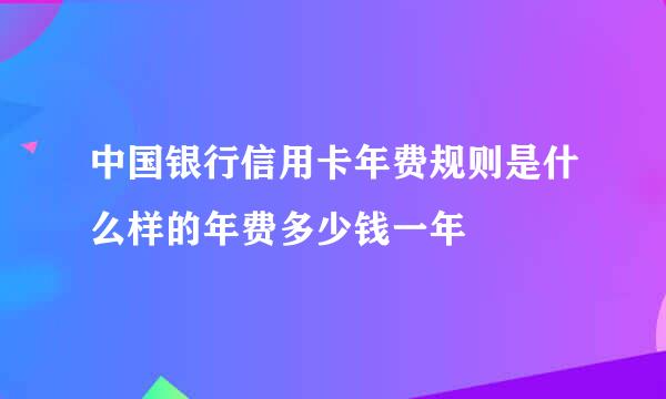 中国银行信用卡年费规则是什么样的年费多少钱一年