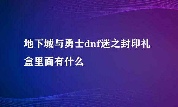 地下城与勇士dnf迷之封印礼盒里面有什么