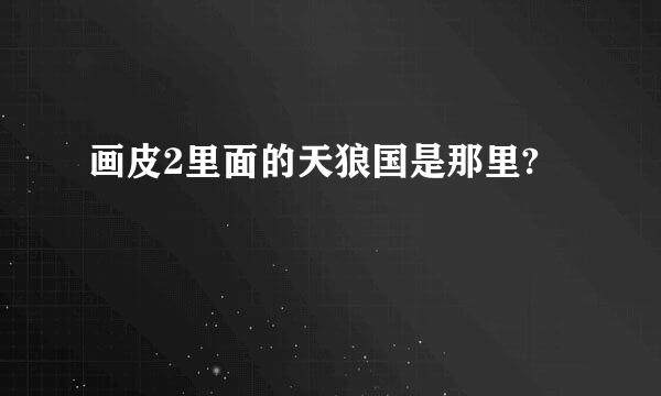 画皮2里面的天狼国是那里?