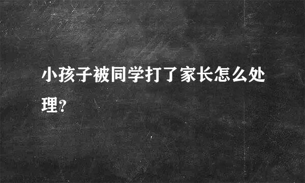 小孩子被同学打了家长怎么处理？