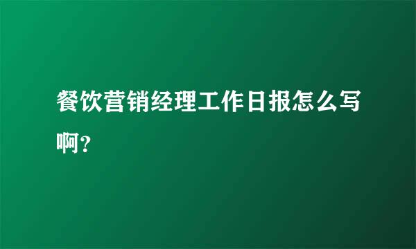 餐饮营销经理工作日报怎么写啊？