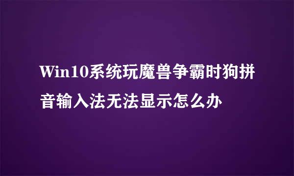 Win10系统玩魔兽争霸时狗拼音输入法无法显示怎么办