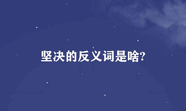 坚决的反义词是啥?