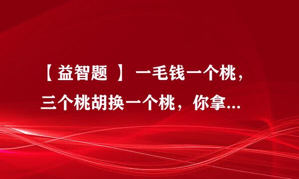 【益智题 】 一毛钱一个桃，三个桃胡换一个桃，你拿1块钱能吃几个桃？