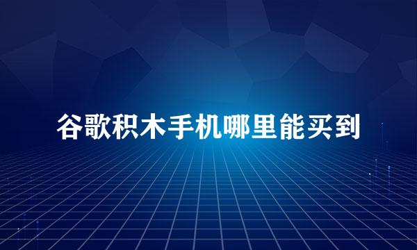 谷歌积木手机哪里能买到