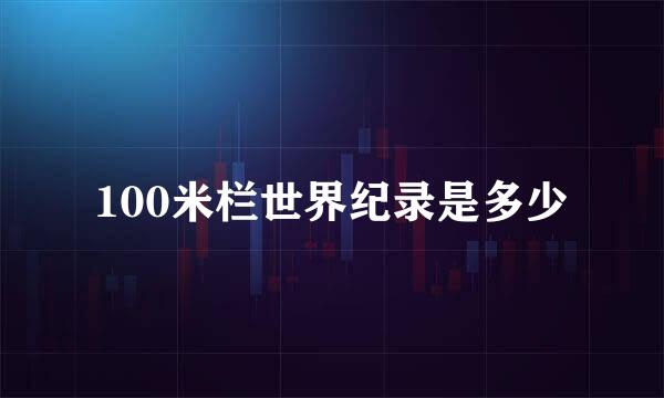 100米栏世界纪录是多少