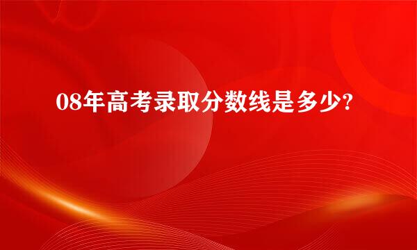 08年高考录取分数线是多少?