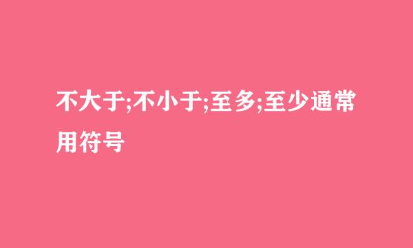 不大于;不小于;至多;至少通常用符号