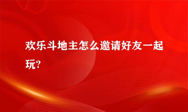 欢乐斗地主怎么邀请好友一起玩?