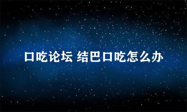 口吃论坛 结巴口吃怎么办