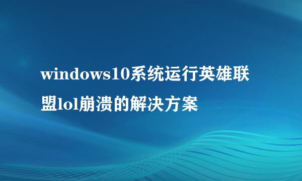 windows10系统运行英雄联盟lol崩溃的解决方案
