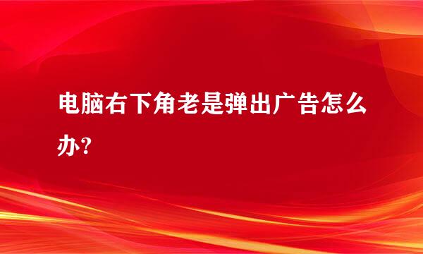 电脑右下角老是弹出广告怎么办?