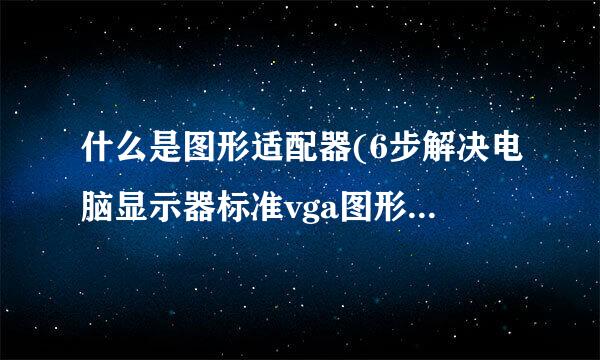 什么是图形适配器(6步解决电脑显示器标准vga图形适配器问题)