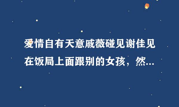 爱情自有天意戚薇碰见谢佳见在饭局上面跟别的女孩，然后拍照片戚薇吃醋是哪一集