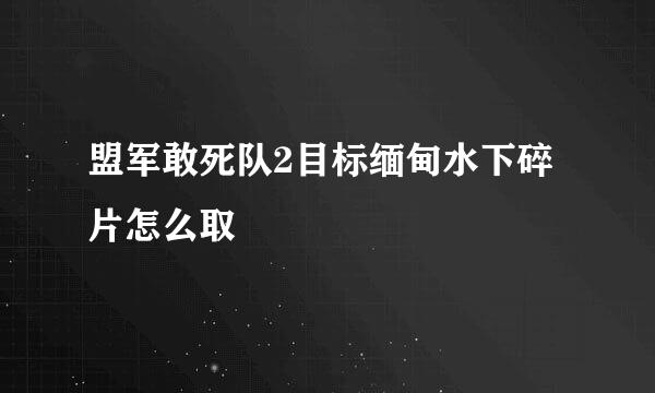 盟军敢死队2目标缅甸水下碎片怎么取