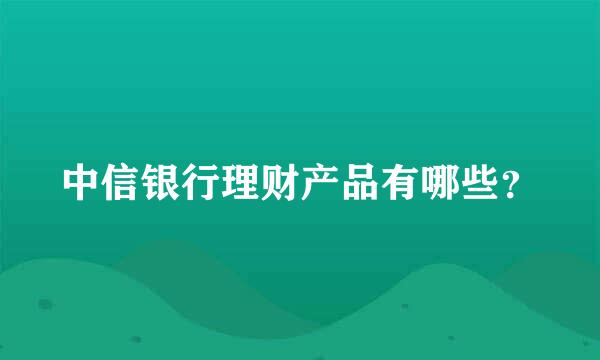 中信银行理财产品有哪些？