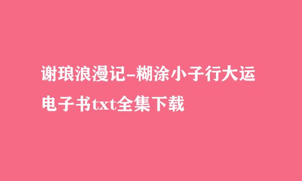 谢琅浪漫记-糊涂小子行大运电子书txt全集下载