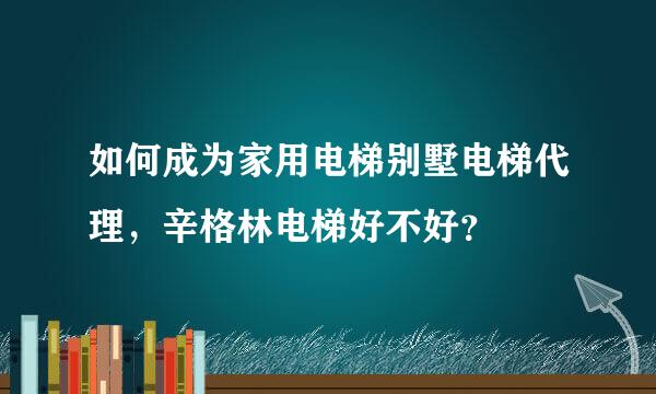 如何成为家用电梯别墅电梯代理，辛格林电梯好不好？