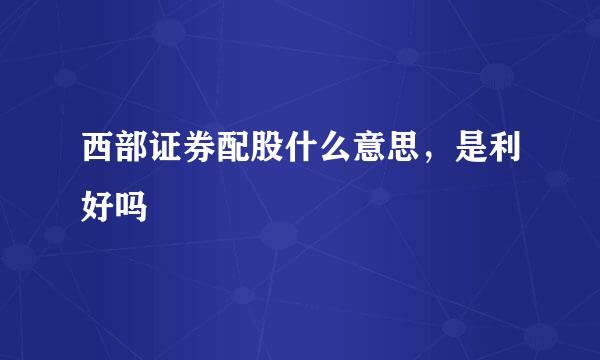 西部证券配股什么意思，是利好吗