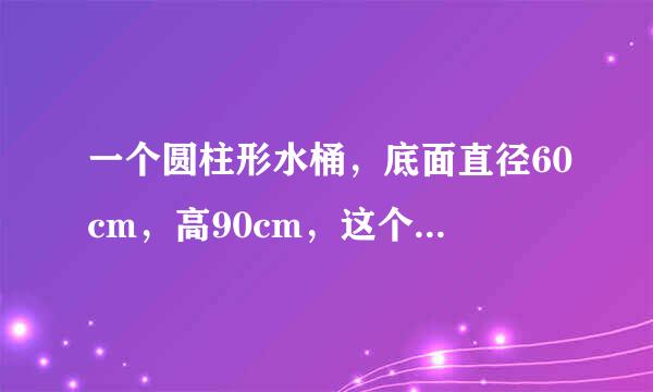 一个圆柱形水桶，底面直径60cm，高90cm，这个圆柱形的水桶可以装多少水？