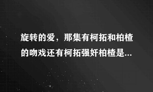 旋转的爱，那集有柯拓和柏楂的吻戏还有柯拓强奸柏楂是在那集？谢谢你们，我要准确的...