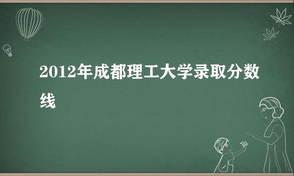 2012年成都理工大学录取分数线