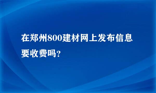 在郑州800建材网上发布信息要收费吗？