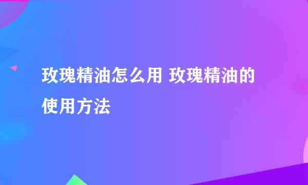 玫瑰精油怎么用 玫瑰精油的使用方法