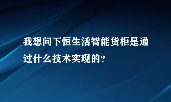 我想问下恒生活智能货柜是通过什么技术实现的？