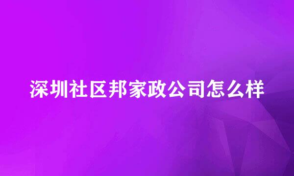 深圳社区邦家政公司怎么样