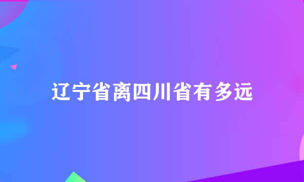 辽宁省离四川省有多远