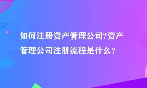 如何注册资产管理公司?资产管理公司注册流程是什么？