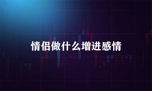 情侣做什么增进感情