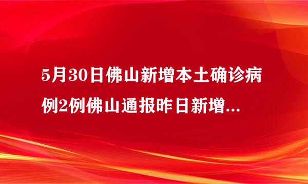 5月30日佛山新增本土确诊病例2例佛山通报昨日新增3例本土确诊病例详情