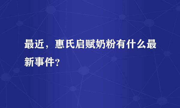 最近，惠氏启赋奶粉有什么最新事件？