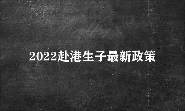 2022赴港生子最新政策